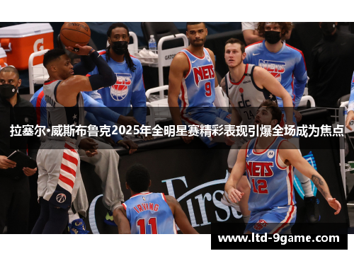 拉塞尔·威斯布鲁克2025年全明星赛精彩表现引爆全场成为焦点