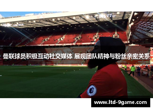 曼联球员积极互动社交媒体 展现团队精神与粉丝亲密关系 曼联球员积极互动社交媒体 展现团队精神与粉丝亲密关系