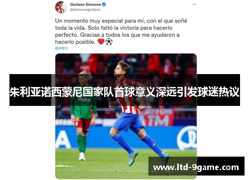 朱利亚诺西蒙尼国家队首球意义深远引发球迷热议 朱利亚诺西蒙尼国家队首球意义深远引发球迷热议
