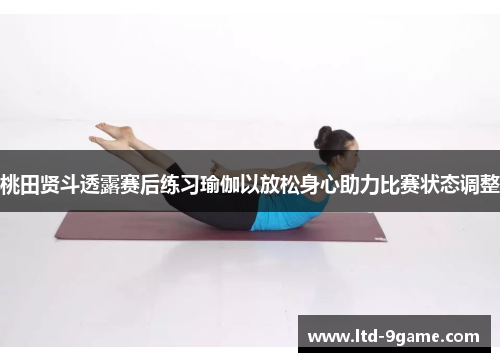 桃田贤斗透露赛后练习瑜伽以放松身心助力比赛状态调整 桃田贤斗透露赛后练习瑜伽以放松身心助力比赛状态调整