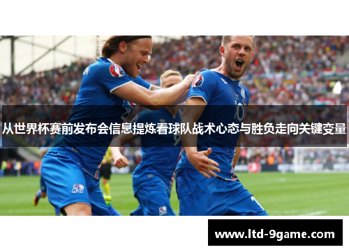 从世界杯赛前发布会信息提炼看球队战术心态与胜负走向关键变量
