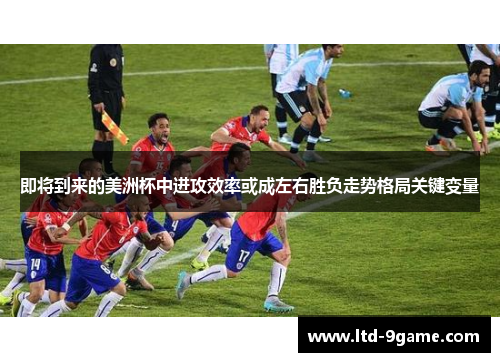 即将到来的美洲杯中进攻效率或成左右胜负走势格局关键变量