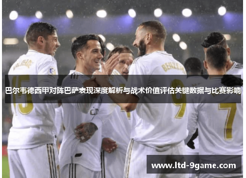 巴尔韦德西甲对阵巴萨表现深度解析与战术价值评估关键数据与比赛影响