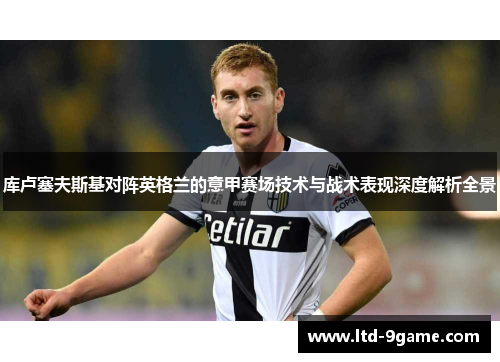 库卢塞夫斯基对阵英格兰的意甲赛场技术与战术表现深度解析全景