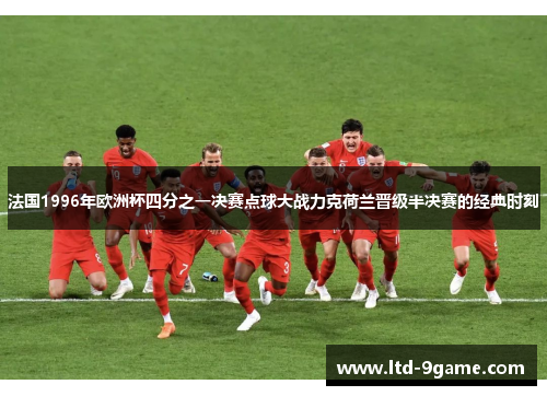 法国1996年欧洲杯四分之一决赛点球大战力克荷兰晋级半决赛的经典时刻