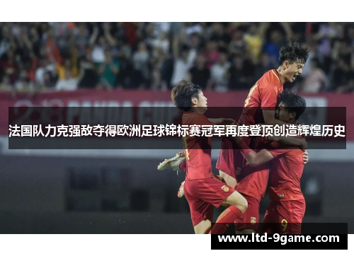 法国队力克强敌夺得欧洲足球锦标赛冠军再度登顶创造辉煌历史