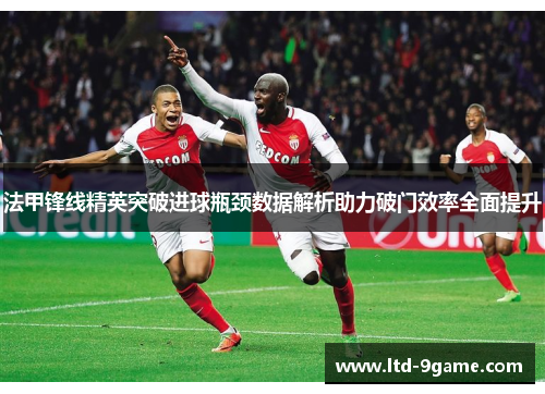 法甲锋线精英突破进球瓶颈数据解析助力破门效率全面提升 法甲锋线精英突破进球瓶颈数据解析助力破门效率全面提升