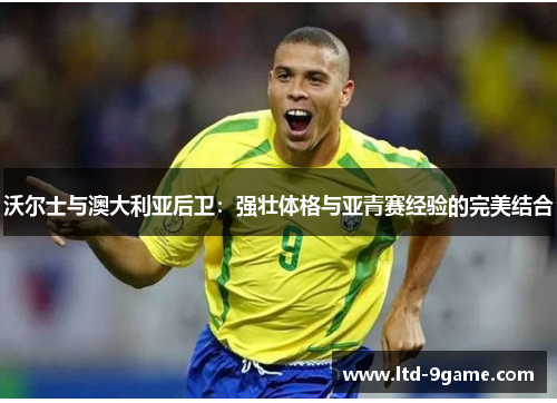 沃尔士与澳大利亚后卫：强壮体格与亚青赛经验的完美结合
