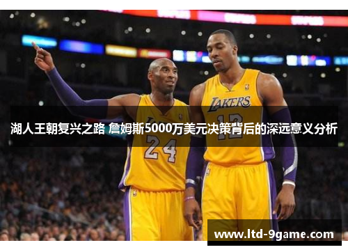 湖人王朝复兴之路 詹姆斯5000万美元决策背后的深远意义分析 湖人王朝复兴之路 詹姆斯5000万美元决策背后的深远意义分析