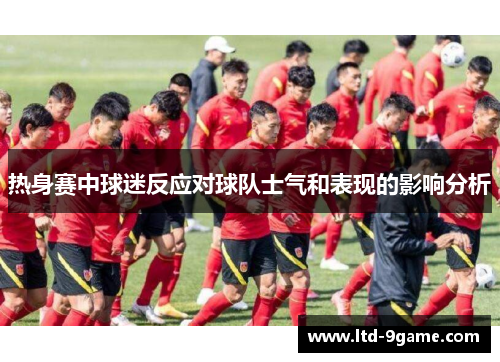 热身赛中球迷反应对球队士气和表现的影响分析 热身赛中球迷反应对球队士气和表现的影响分析