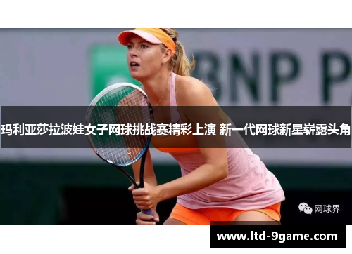 玛利亚莎拉波娃女子网球挑战赛精彩上演 新一代网球新星崭露头角 玛利亚莎拉波娃女子网球挑战赛精彩上演 新一代网球新星崭露头角