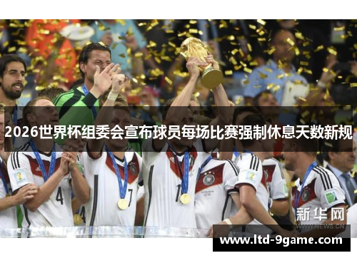 2026世界杯组委会宣布球员每场比赛强制休息天数新规 2026世界杯组委会宣布球员每场比赛强制休息天数新规