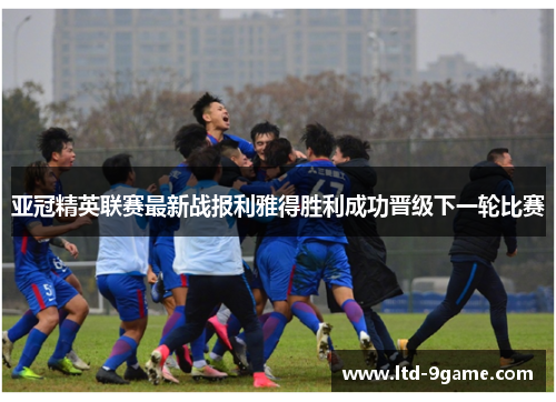 亚冠精英联赛最新战报利雅得胜利成功晋级下一轮比赛 亚冠精英联赛最新战报利雅得胜利成功晋级下一轮比赛