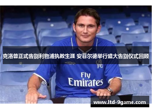 克洛普正式告别利物浦执教生涯 安菲尔德举行盛大告别仪式回顾 克洛普正式告别利物浦执教生涯 安菲尔德举行盛大告别仪式回顾