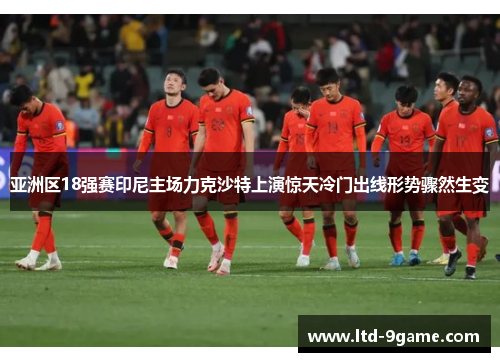 亚洲区18强赛印尼主场力克沙特上演惊天冷门出线形势骤然生变
