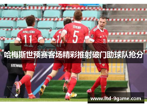 哈梅斯世预赛客场精彩推射破门助球队抢分 哈梅斯世预赛客场精彩推射破门助球队抢分