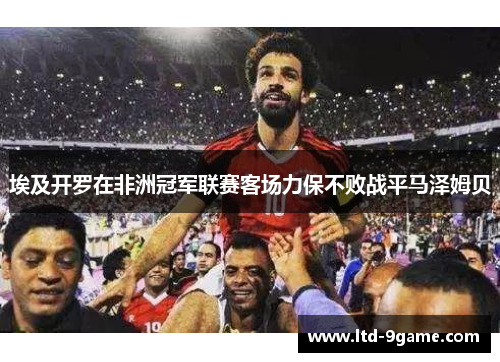埃及开罗在非洲冠军联赛客场力保不败战平马泽姆贝 埃及开罗在非洲冠军联赛客场力保不败战平马泽姆贝