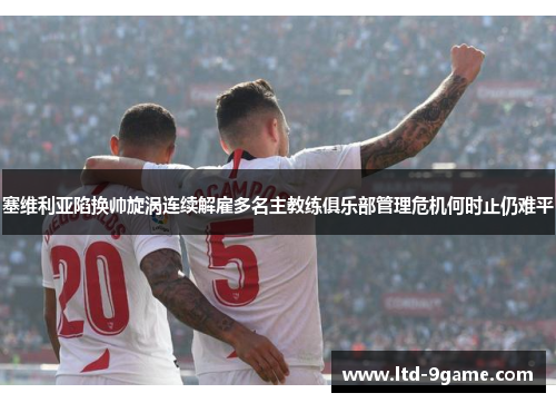 塞维利亚陷换帅旋涡连续解雇多名主教练俱乐部管理危机何时止仍难平 塞维利亚陷换帅旋涡连续解雇多名主教练俱乐部管理危机何时止仍难平