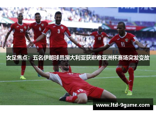 女足焦点:五名伊朗球员澳大利亚获避难亚洲杯赛场突发变故 女足焦点:五名伊朗球员澳大利亚获避难亚洲杯赛场突发变故