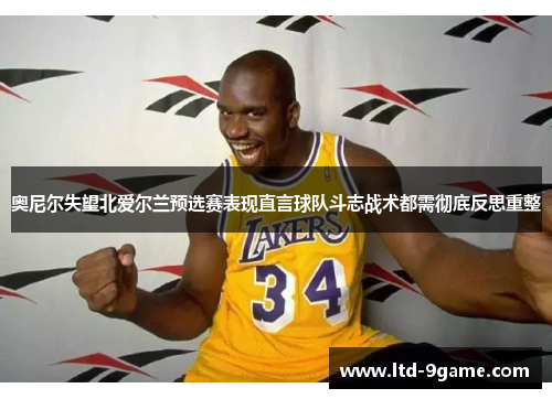 奥尼尔失望北爱尔兰预选赛表现直言球队斗志战术都需彻底反思重整 奥尼尔失望北爱尔兰预选赛表现直言球队斗志战术都需彻底反思重整