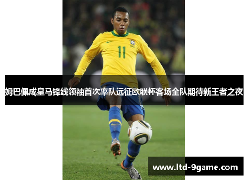 姆巴佩成皇马锋线领袖首次率队远征欧联杯客场全队期待新王者之夜
