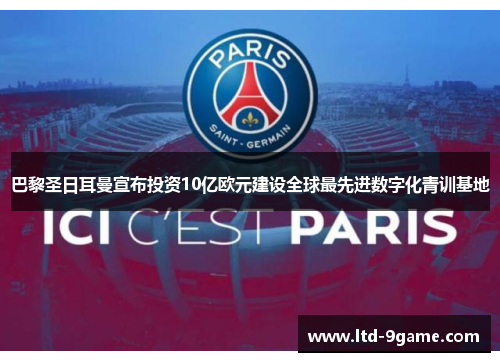巴黎圣日耳曼宣布投资10亿欧元建设全球最先进数字化青训基地 巴黎圣日耳曼宣布投资10亿欧元建设全球最先进数字化青训基地
