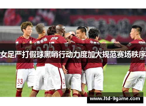 女足严打假球黑哨行动力度加大规范赛场秩序 女足严打假球黑哨行动力度加大规范赛场秩序