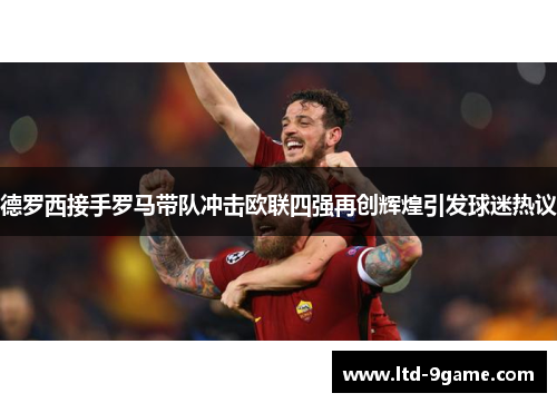 德罗西接手罗马带队冲击欧联四强再创辉煌引发球迷热议 德罗西接手罗马带队冲击欧联四强再创辉煌引发球迷热议