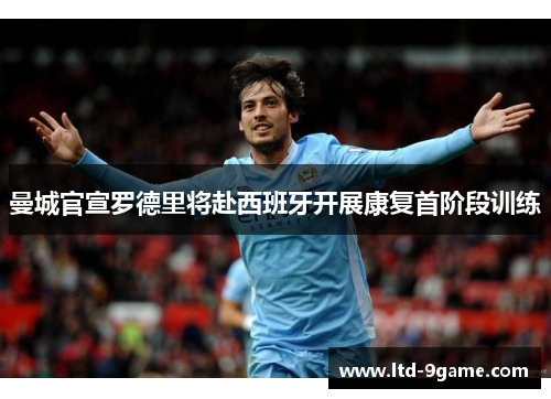 曼城官宣罗德里将赴西班牙开展康复首阶段训练