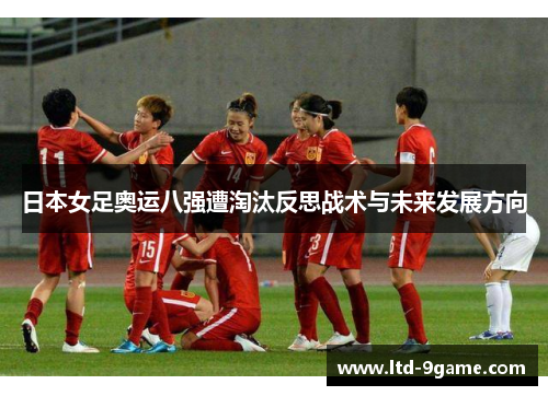 日本女足奥运八强遭淘汰反思战术与未来发展方向