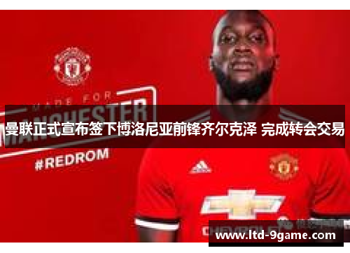 曼联正式宣布签下博洛尼亚前锋齐尔克泽 完成转会交易