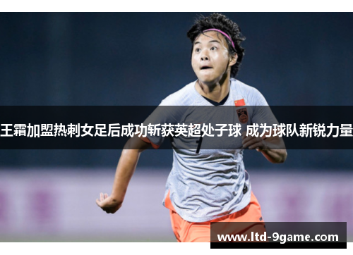 王霜加盟热刺女足后成功斩获英超处子球 成为球队新锐力量