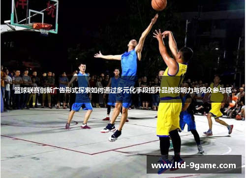 篮球联赛创新广告形式探索如何通过多元化手段提升品牌影响力与观众参与感 篮球联赛创新广告形式探索如何通过多元化手段提升品牌影响力与观众参与感