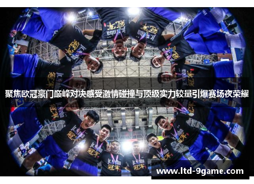 聚焦欧冠豪门巅峰对决感受激情碰撞与顶级实力较量引爆赛场夜荣耀 聚焦欧冠豪门巅峰对决感受激情碰撞与顶级实力较量引爆赛场夜荣耀