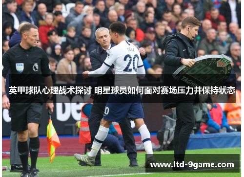 英甲球队心理战术探讨 明星球员如何面对赛场压力并保持状态 英甲球队心理战术探讨 明星球员如何面对赛场压力并保持状态