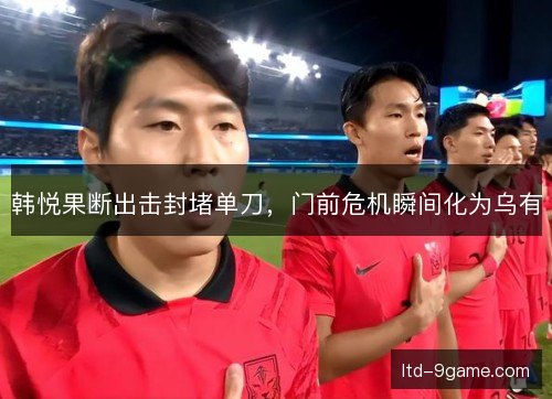 韩悦果断出击封堵单刀，门前危机瞬间化为乌有