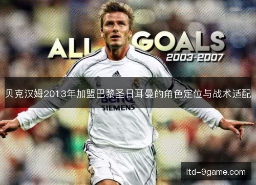 贝克汉姆2013年加盟巴黎圣日耳曼的角色定位与战术适配